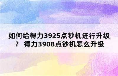 如何给得力3925点钞机进行升级？ 得力3908点钞机怎么升级